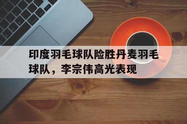 印度羽毛球队险胜丹麦羽毛球队，李宗伟高光表现的简单介绍